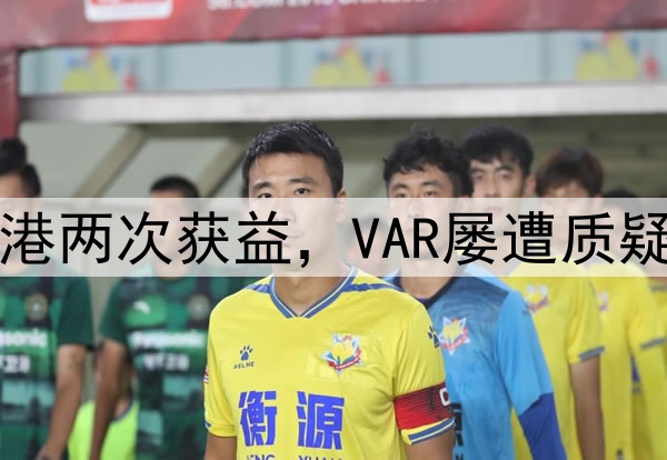 中超巨大争议！海港两次获益，VAR屡遭质疑，媒体人集体开炮