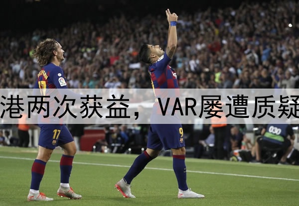 中超巨大争议！海港两次获益，VAR屡遭质疑，媒体人集体开炮