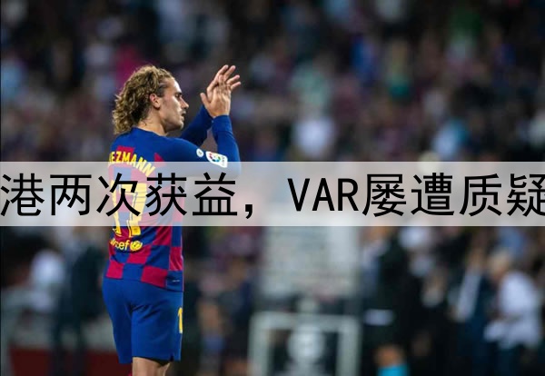 中超巨大争议！海港两次获益，VAR屡遭质疑，媒体人集体开炮