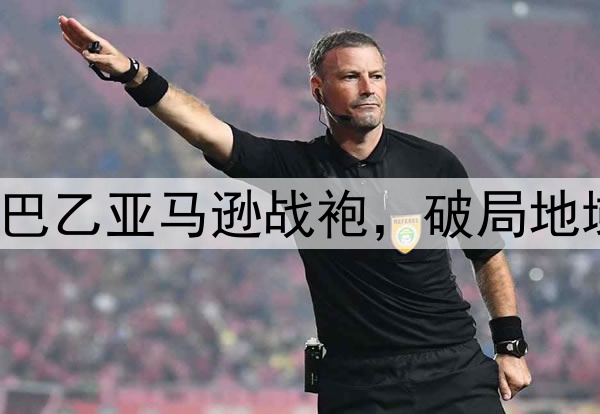 好酷 巴乙亚马逊战袍，破局地域特色