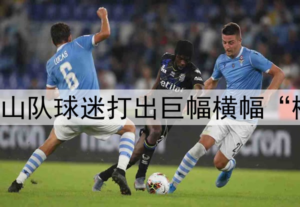 中超|鲁申之战，泰山队球迷打出巨幅横幅“橙心同行”鼓励队员