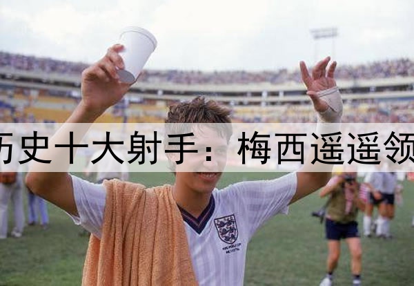 西班牙国家德比历史十大射手:梅西遥遥领先,皇马7人上榜