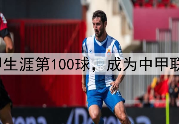 里程碑!穆谢奎打入中甲生涯第100球,成为中甲联赛第2位进球破百的球员