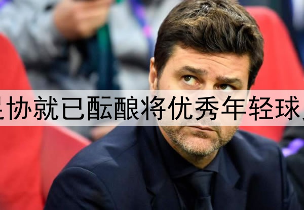 北青：去年年底中国足协就已酝酿将优秀年轻球员送往欧洲俱乐部留洋