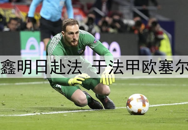关注｜魏祥鑫明日赴法 于法甲欧塞尔俱乐部试训