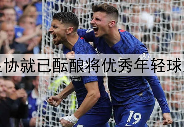 北青：去年年底中国足协就已酝酿将优秀年轻球员送往欧洲俱乐部留洋