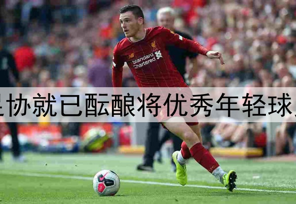 北青:去年年底中国足协就已酝酿将优秀年轻球员送往欧洲俱乐部留洋