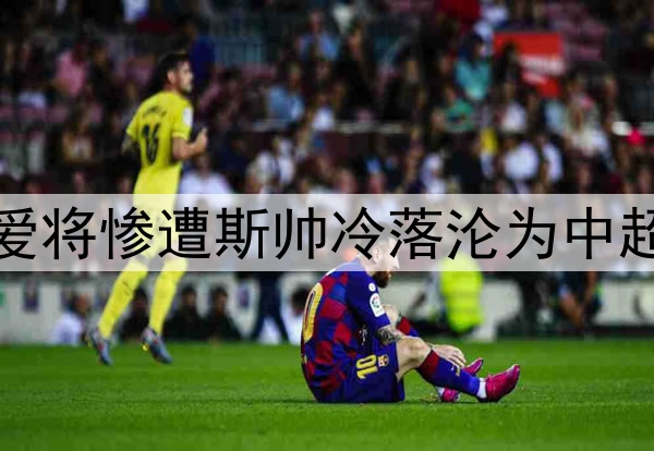 9轮仅首发1次！伊万爱将惨遭斯帅冷落沦为中超鸡肋，给国足出难题