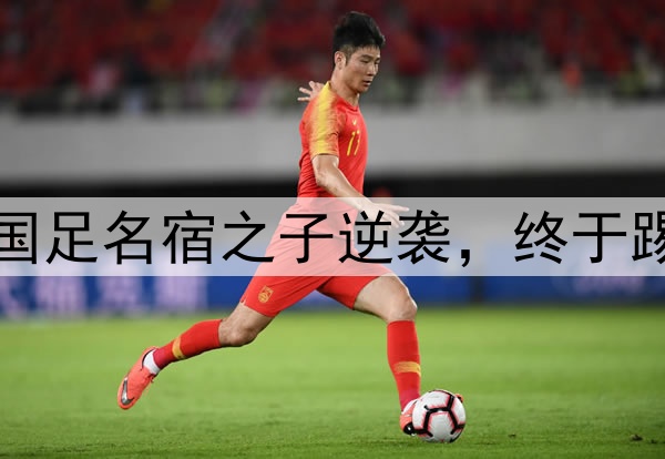 恭喜中国男足！21岁国足名宿之子逆袭，终于踢上欧洲联赛球队主力