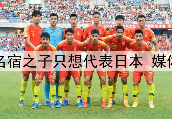 拒绝归化国足！27岁名宿之子只想代表日本 媒体人：他对中国没感情