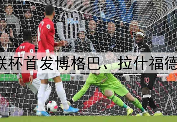16/17赛季曼联欧联杯首发博格巴、拉什福德领衔,德赫亚替补