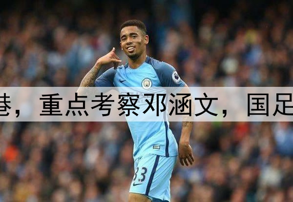 伊万观战三镇pk海港，重点考察邓涵文，国足6月集训名单或大变