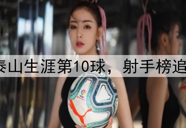 泽卡超远世界波！泰山生涯第10球，射手榜追平王钰栋，仅次2人