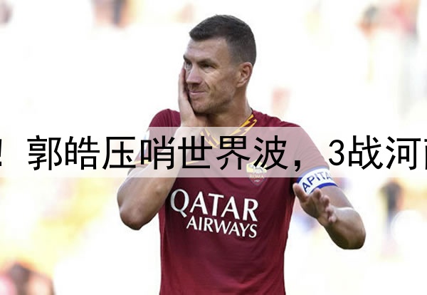 津门虎神奇大逆转！郭皓压哨世界波，3战河南全胜，连刷3纪录