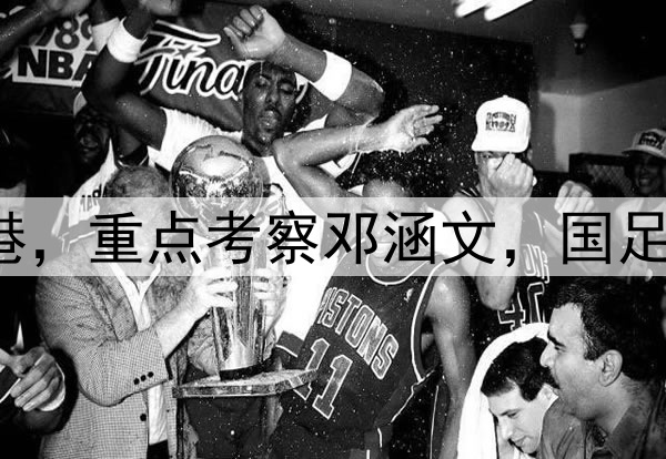 伊万观战三镇pk海港,重点考察邓涵文,国足6月集训名单或大变