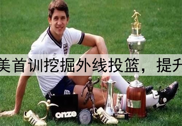 杨瀚森主打听劝！赴美首训挖掘外线投篮，提升脚步，全力弥补隐患