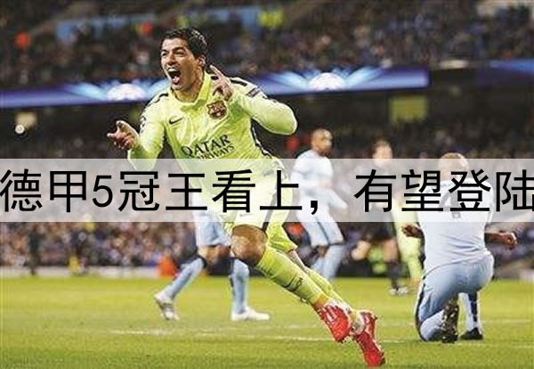 猛料！18岁红星已被德甲5冠王看上，有望24直播网五大联赛，振奋人心