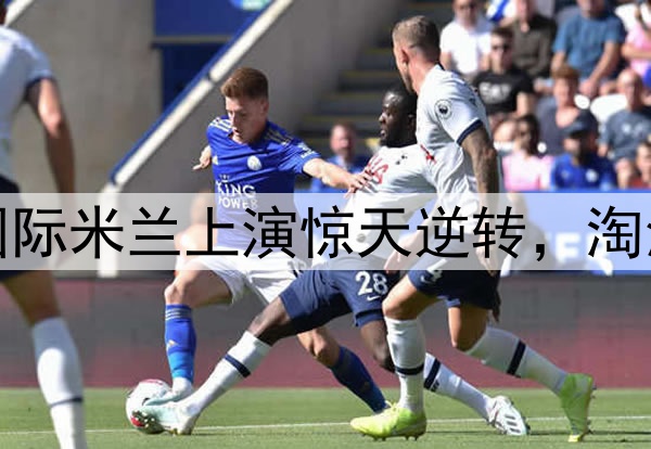 不被看好又怎样!国际米兰上演惊天逆转,淘汰巴萨晋级欧冠决赛