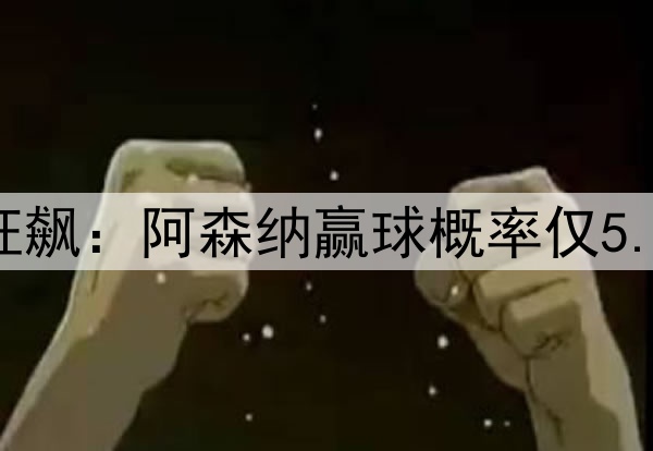 凌晨3点欧冠20亿欧狂飙:阿森纳赢球概率仅5.6% 巴黎欲3杀英超队