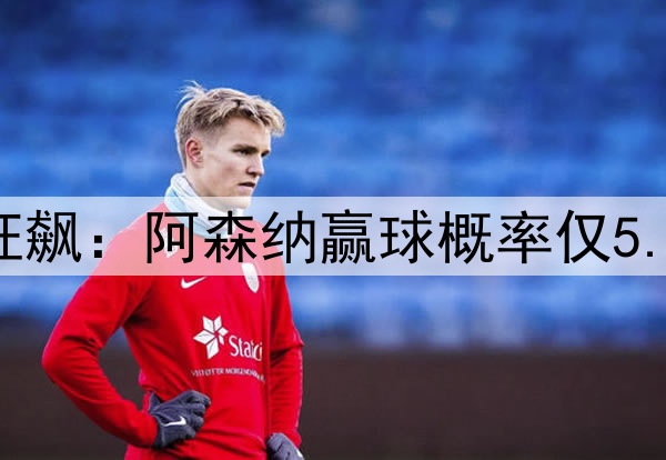 凌晨3点欧冠20亿欧狂飙：阿森纳赢球概率仅5.6% 巴黎欲3杀英超队