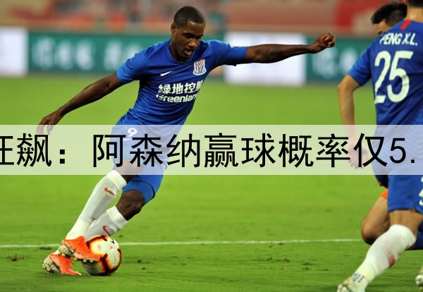 凌晨3点欧冠20亿欧狂飙:阿森纳赢球概率仅5.6% 巴黎欲3杀英超队