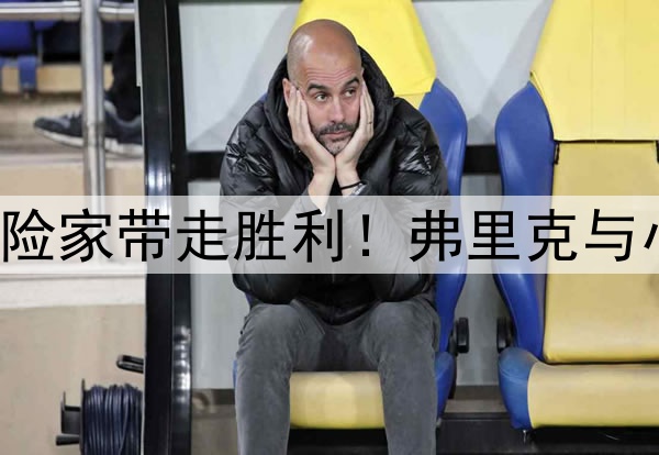 理想者挥洒激情,冒险家带走胜利!弗里克与小因扎吉联手造经典!