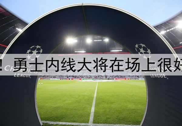 中锋的价值非常明显!勇士内线大将在场上很好地扮演了自己的角色