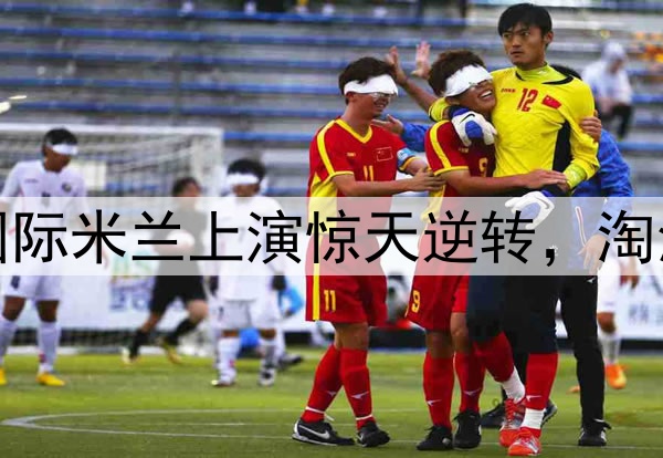 不被看好又怎样！国际米兰上演惊天逆转，淘汰巴萨晋级欧冠决赛