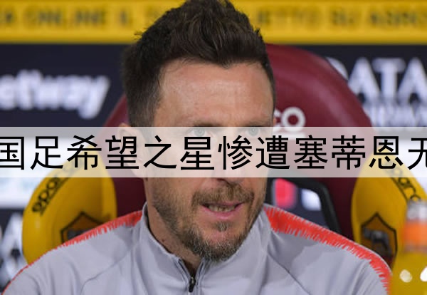 10轮坐穿板凳!昔日国足希望之星惨遭塞蒂恩无视,沦为中超多余人