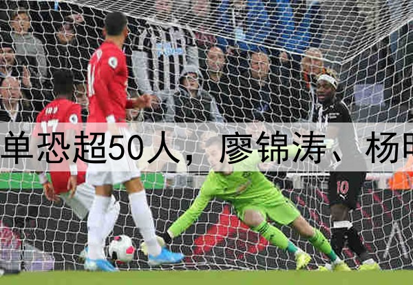 国足生死战!集训名单恐超50人,廖锦涛、杨明洋2大高级货被关注