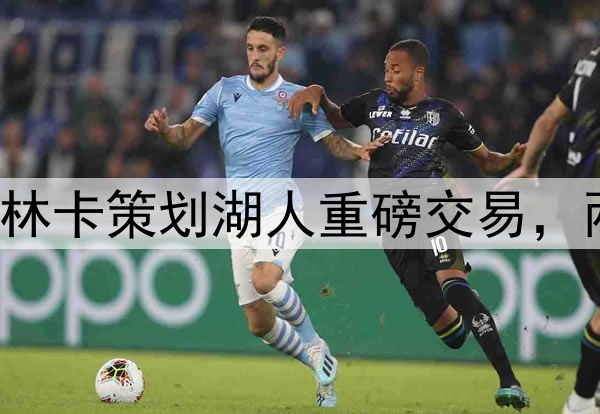 NBA最强三巨头？佩林卡策划湖人重磅交易，两大方案引起字母哥