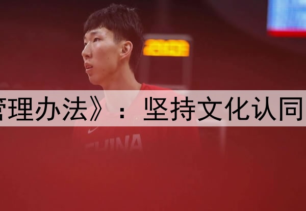 中国篮协下发《入籍运动员管理办法》:坚持文化认同、血缘优先、能力为重等原则