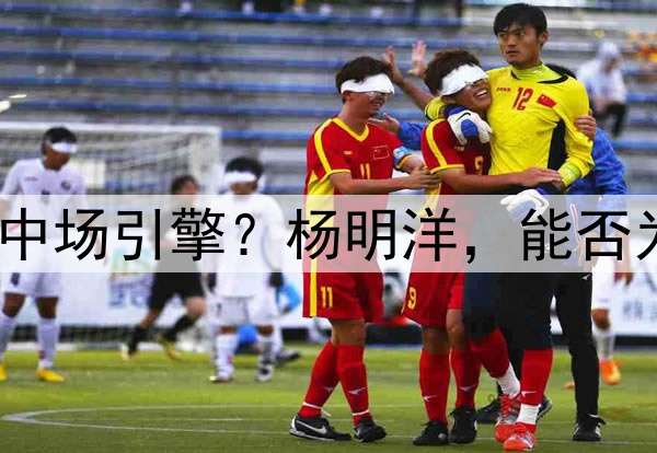 瑞士青训锻造的中国中场引擎?杨明洋,能否为国足注入欧陆基因?