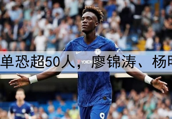 国足生死战!集训名单恐超50人,廖锦涛、杨明洋2大高级货被关注