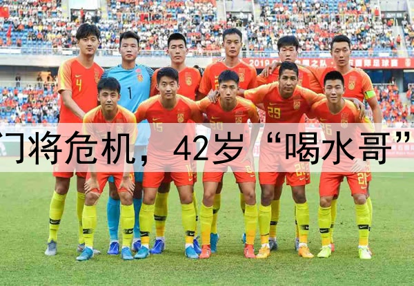 国足遭到门将危机，42岁“喝水哥”有望救场
