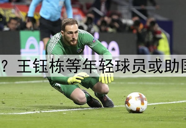 印尼有归化助阵?王钰栋等年轻球员或助国足6月击败印尼