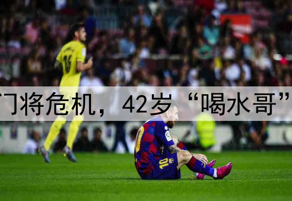 国足遭到门将危机，42岁“喝水哥”有望救场