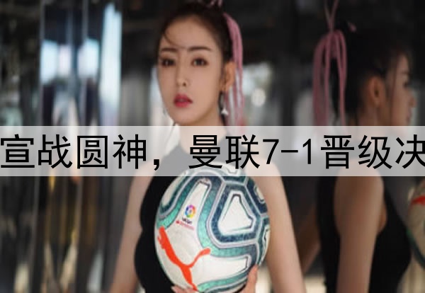 豪门狂欢夜!切尔西宣战圆神,曼联7-1晋级决赛,巅峰对决战热刺