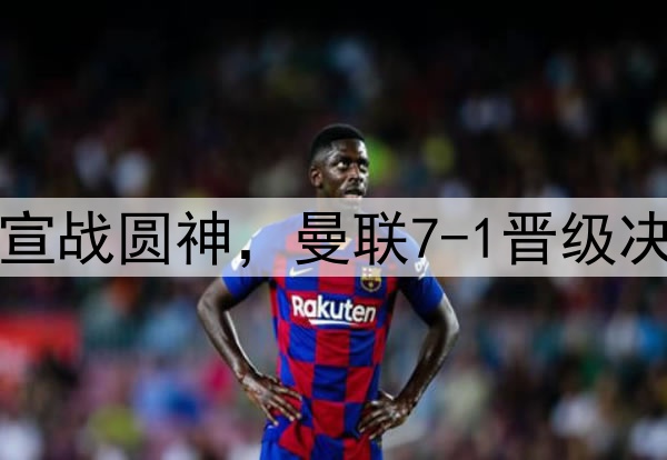 豪门狂欢夜！切尔西宣战圆神，曼联7-1晋级决赛，巅峰对决战热刺