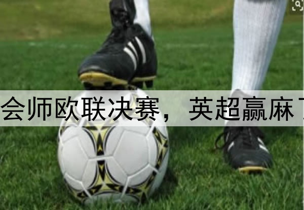 7-1！5-1！曼联热刺会师欧联决赛，英超赢麻了：下赛季6队踢欧冠