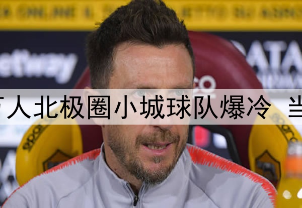 热刺担心会被这座4万人北极圈小城球队爆冷 当地球迷用鹿肉换球票