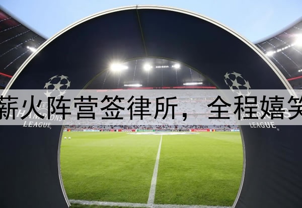 阿联公开现身！代表薪火阵营签律所，全程嬉笑送签名，还主导跳球