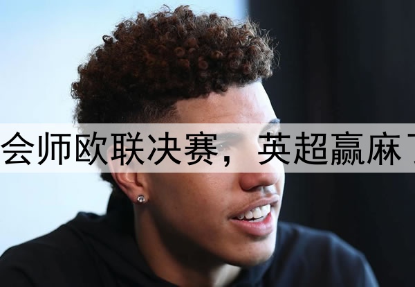 7-1!5-1!曼联热刺会师欧联决赛,英超赢麻了:下赛季6队踢欧冠