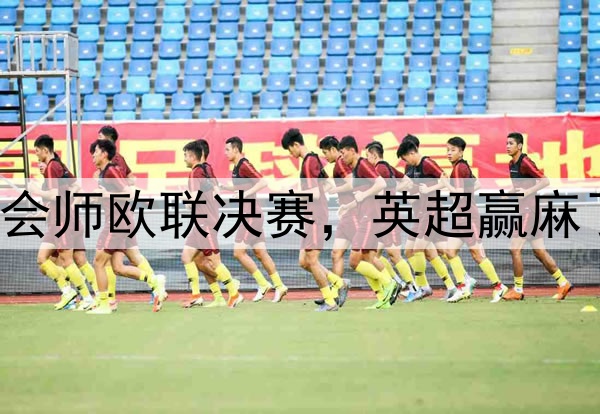 7-1！5-1！曼联热刺会师欧联决赛，英超赢麻了：下赛季6队踢欧冠