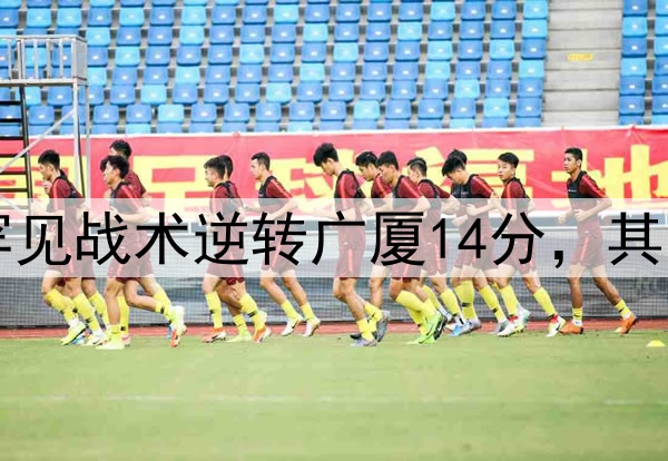 最大功臣!许利民罕见战术逆转广厦14分,其余19队教练无人敢用