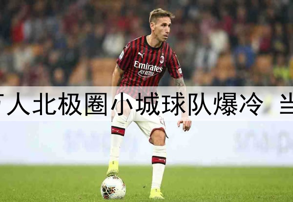 热刺担心会被这座4万人北极圈小城球队爆冷 当地球迷用鹿肉换球票