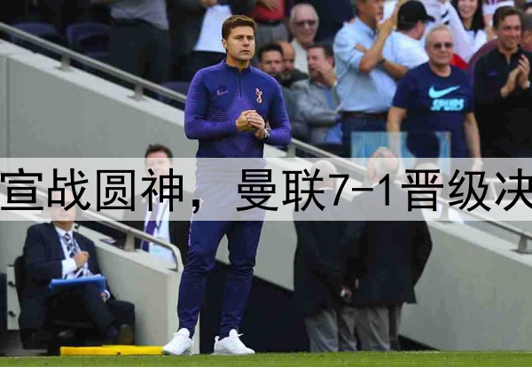 豪门狂欢夜!切尔西宣战圆神,曼联7-1晋级决赛,巅峰对决战热刺