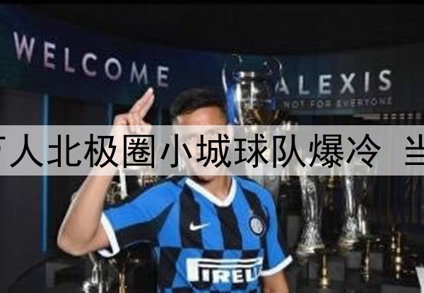 热刺担心会被这座4万人北极圈小城球队爆冷 当地球迷用鹿肉换球票