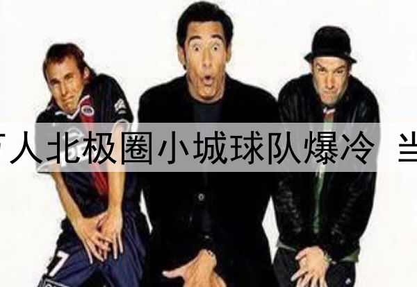 热刺担心会被这座4万人北极圈小城球队爆冷 当地球迷用鹿肉换球票