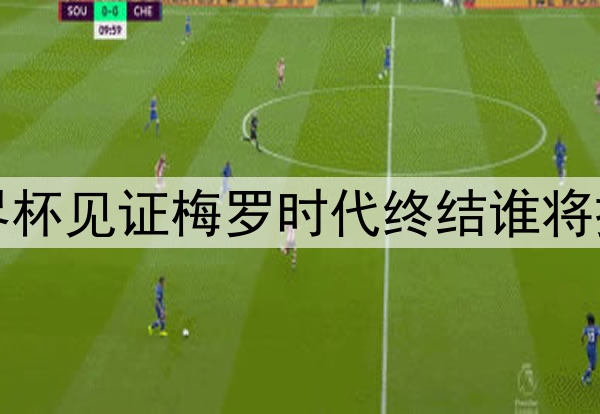 世界杯见证梅罗时代终结谁将接班
